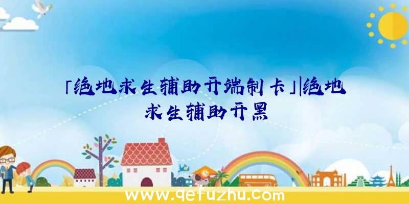 「绝地求生辅助开端制卡」|绝地求生辅助开黑